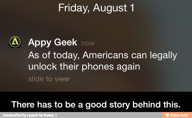 Friday, August 1
® Appy Geek
As of today, Americans can legally
unlock their phones again
There has to be a good story behind this. - There has to be a good story behind this.