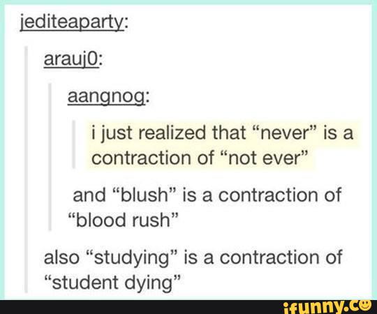'editeagarty:
aangnog:
i just realized that “never” is a
contraction of “not ever"
and “blush" is a contraction of
"blood rush”
also ”studying” is a contraction of
“student dying"