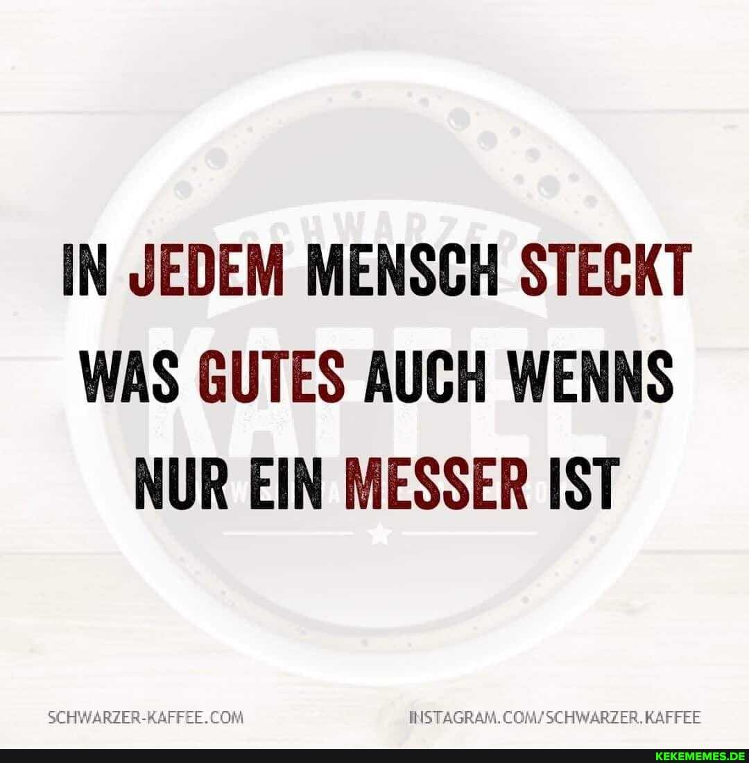 IN JEDEM MENSCH STECKT WAS GUTES AUCH WERKS NUR EIN MESSER IST
SCHWARZER-RAFFEE. KAFFEE