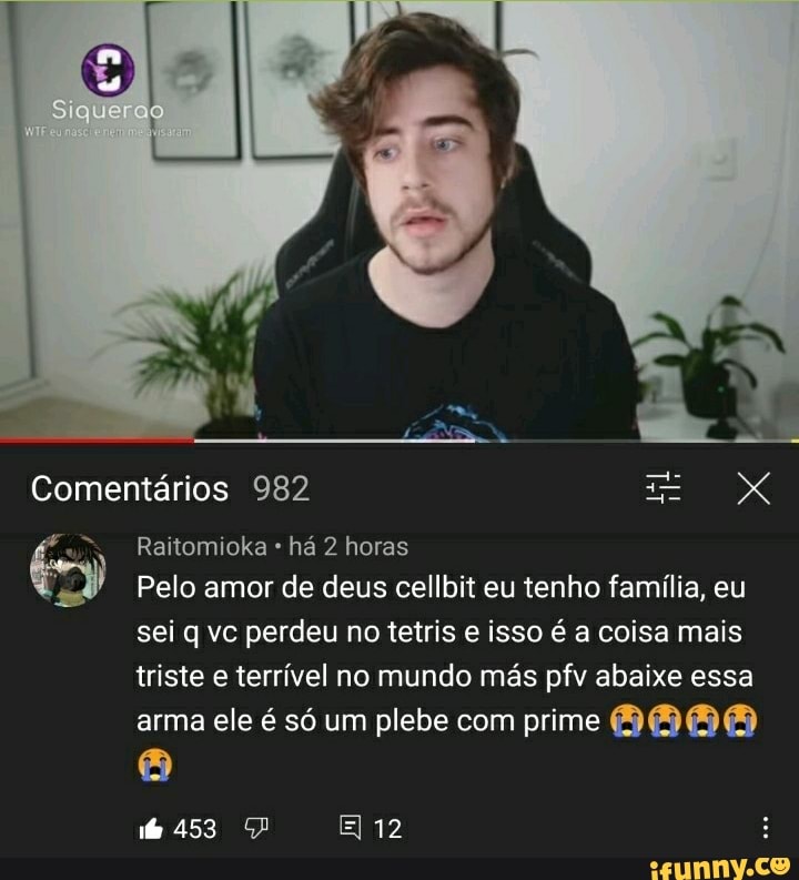 Comentários 982
Raitomioka há 2 horas
SS
Pelo amor de deus cellbit eu tenho família, eu sei q vc perdeu no tetris e isso é a coisa mais triste e terrível no mundo más pfv abaixe essa arma ele é só um plebe com prime
mas 12