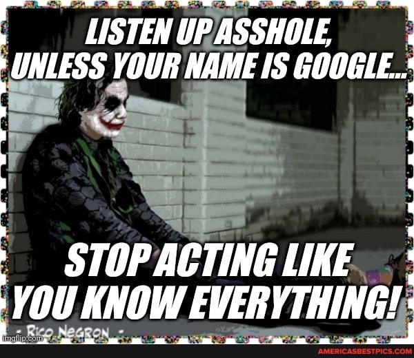 LISTEN UP ASSHOLE UNLESS YOUR NAME IS GOOGLE...
STOP ACTING LIKE YOU Ki KNOW RON EVERYTHING!