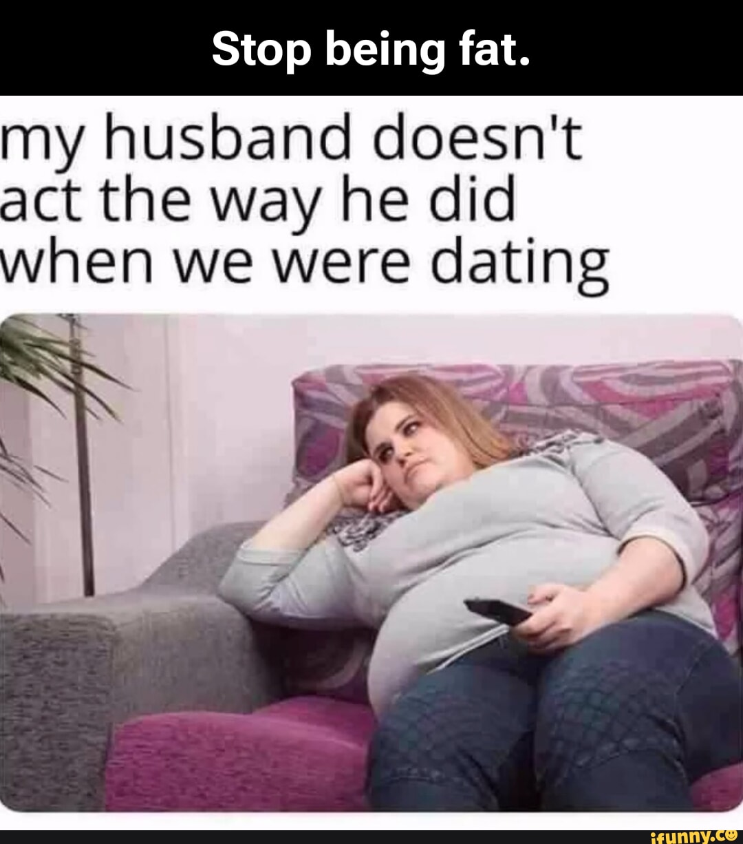 Stop being fat. my husband doesn't act the way he did when we were dating I