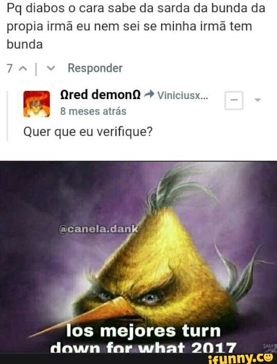 Pq diabos o cara sabe da sarda da bunda da propia irmã eu nem sei se minha irmã tem bunda
Responder
Us Ored demonQ meses atrás Vviniciusx...
E menecatras
Quer que eu verifique?
los mejores turn down for what 2017
