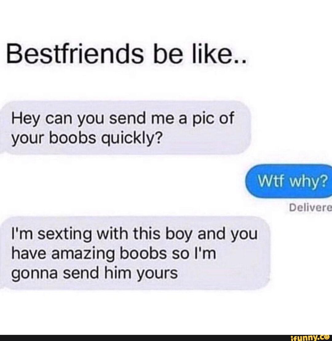 Bestfriends be like.. Hey can you send me a pic of your boobs quickly? Wtf  why?