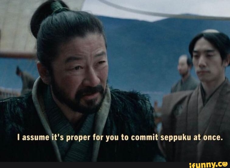 Assume it's proper for you to commit seppuku at once. - iFunny