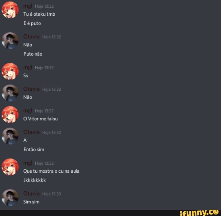 Tu é otakutmb
Eé puto
Não
Puto não
Ss
Não
O Vitor me falou
Então sim
Hoj
Que tu mostra o cu na aula
Sim sim