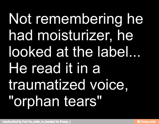 Not remembering he
had moisturizer, he
looked at the label...
He read itina
traumatized voice,
"orphan tears"