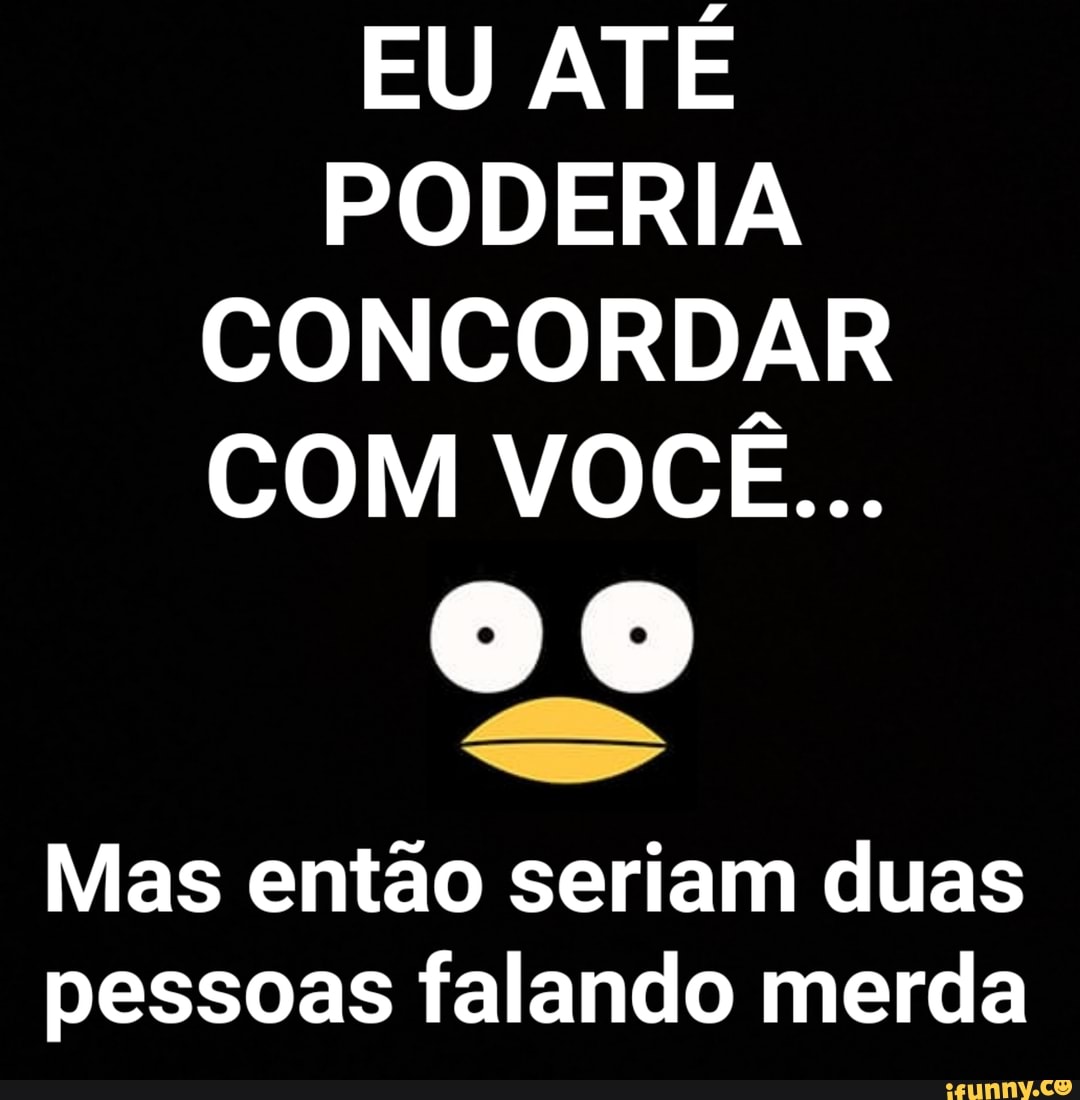 Eu AtÉ Poderia Concordar Com VocÊ Mas Então Seriam Duas Pessoas Falando Merda Ifunny Brazil 4724