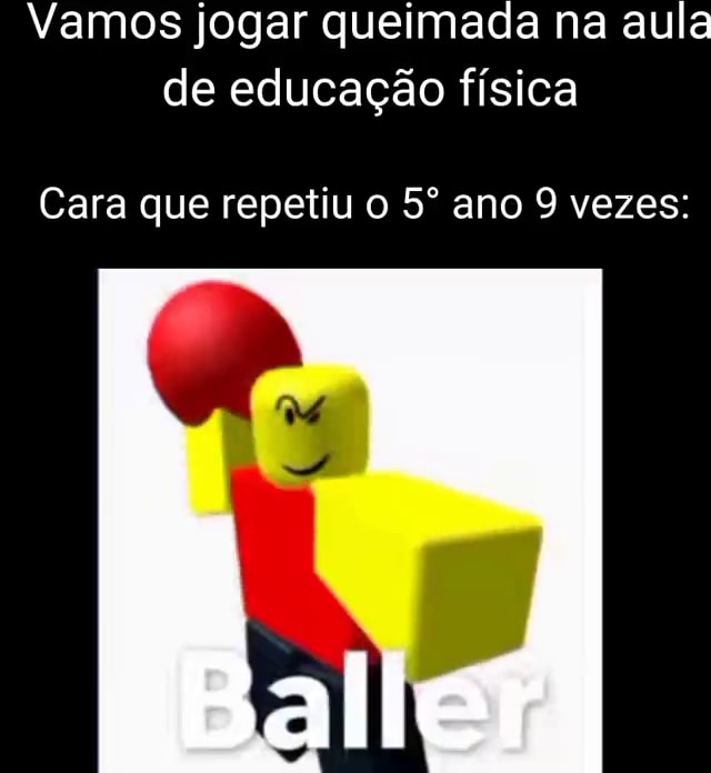 Professor de Educação Física: Hoje vamos jogar queimada, mas lembrando que  é só pra se divertir. Eu olhando pro time rival: DARANHAHUE - iFunny Brazil