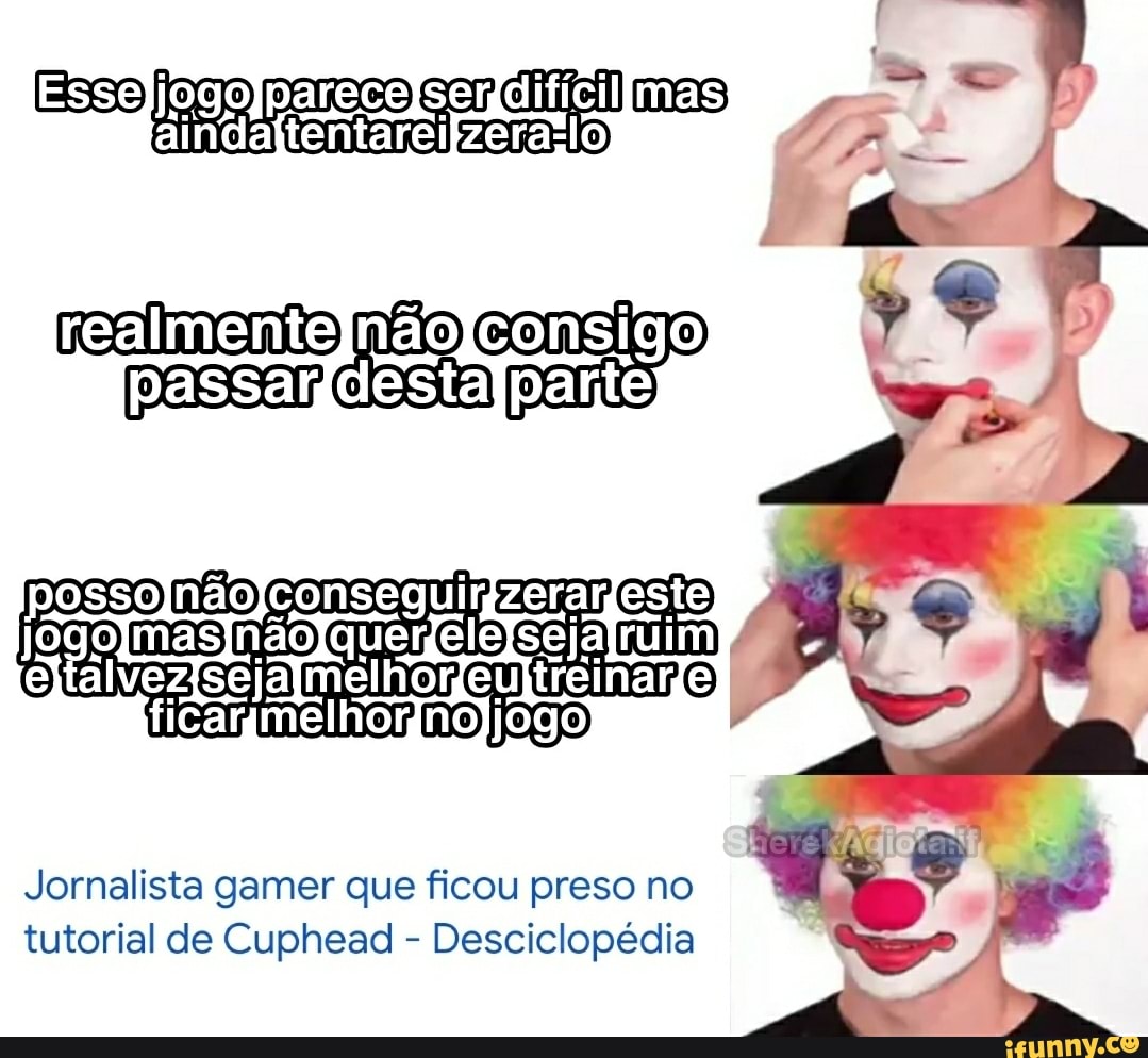 Esso jogo tentarei ATE realmenteJjnãoJconsigo desta
posso, não conseguimgzerar,
ejtalvezisejajmelhorieultreiname) jogo
Jornalista gamer que ficou preso no tutorial de Cuphead - Desciclopédia
TA: