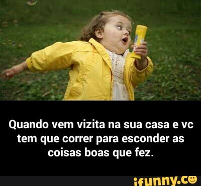 Quando vem vizita na sua casa e vc
tem que correr para esconder as
coisas boas que fez. - Quando vem vizita na sua casa e vc tem que correr para esconder as coisas boas que fez.