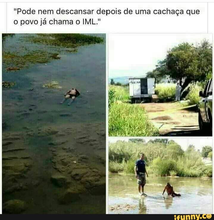 "Pode nem descansar depois de uma cachaça que
o povo já chama o IML."