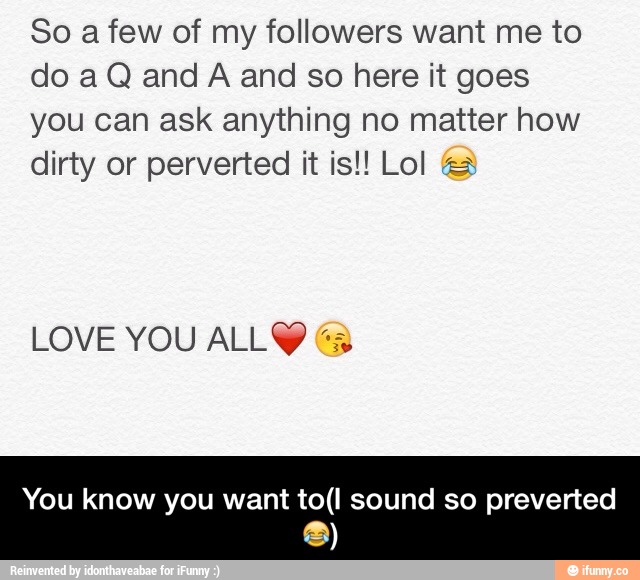 So a few of my followers want me to
do a Q and A and so here it goes
you can ask anything no matter how
dirty or perverted it is!! Lol H
You know you want to(l sound so preverted
©) - You know you want to(I sound so preverted😂)