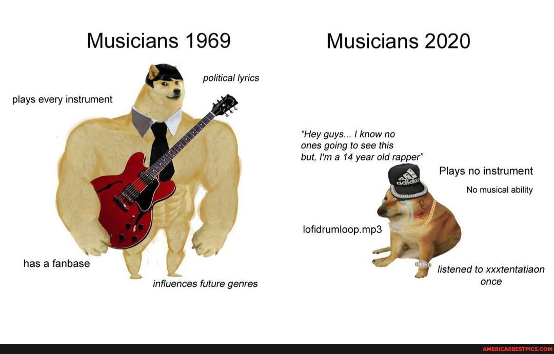 Musicians 1969
political lyrics
plays every instrument
has a fanbase
Musicians 2020
"Hey guys... I know no ones going to see this
but, I'm a 14 year old rapper"
Plays no instrument
No musical ability
lofidrumloop.mp3
listened to xxxtentatiaon once