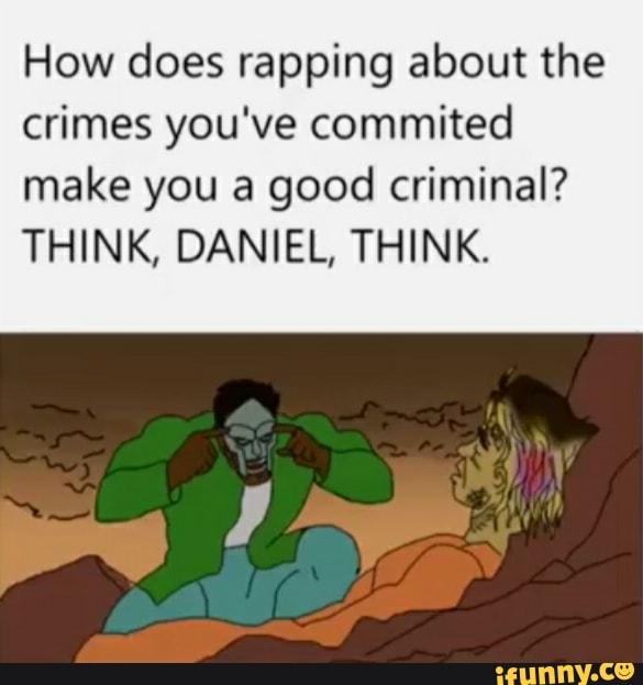 How does rapping about the crimes you've commited
make you a good criminal?
THINK, DANIEL, THINK.
