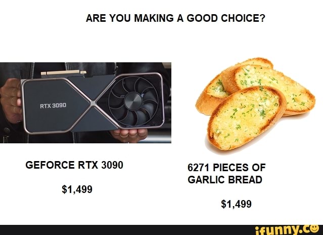 ARE YOU MAKING A GOOD CHOICE?
Tx 3090
GEFORCE RTX 3090 6271 PIECES OF
GARLIC BREAD
$1,499
$1,499