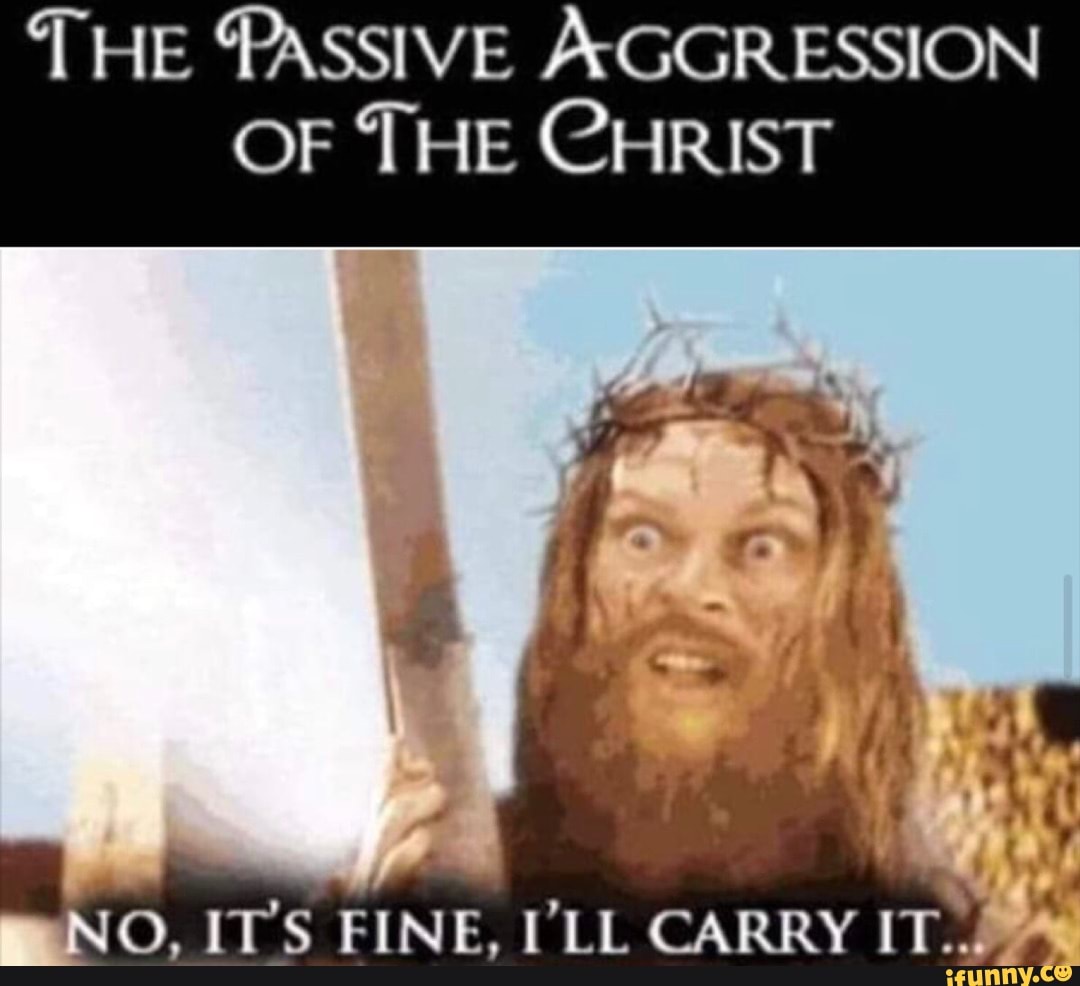 THE PASSIVE AGGRESSION OF THE CHRIST O, IT'S FINE, I'LL CARRY IT.. - iFunny