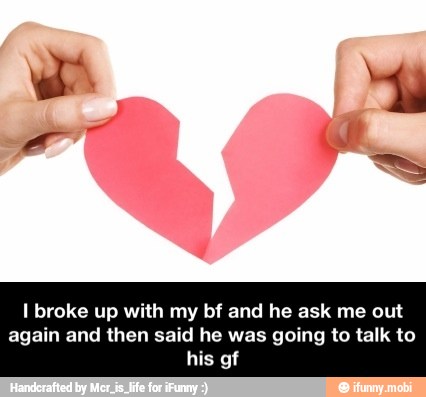 I broke up with my bf and he ask me out
again and then said he was going to talk to
his gf - I broke up with my bf and he ask me out again and then said he was going to talk to his gf
