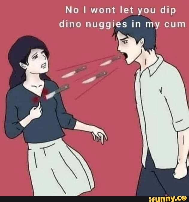 No wont let you dip dino nuggies in my cum