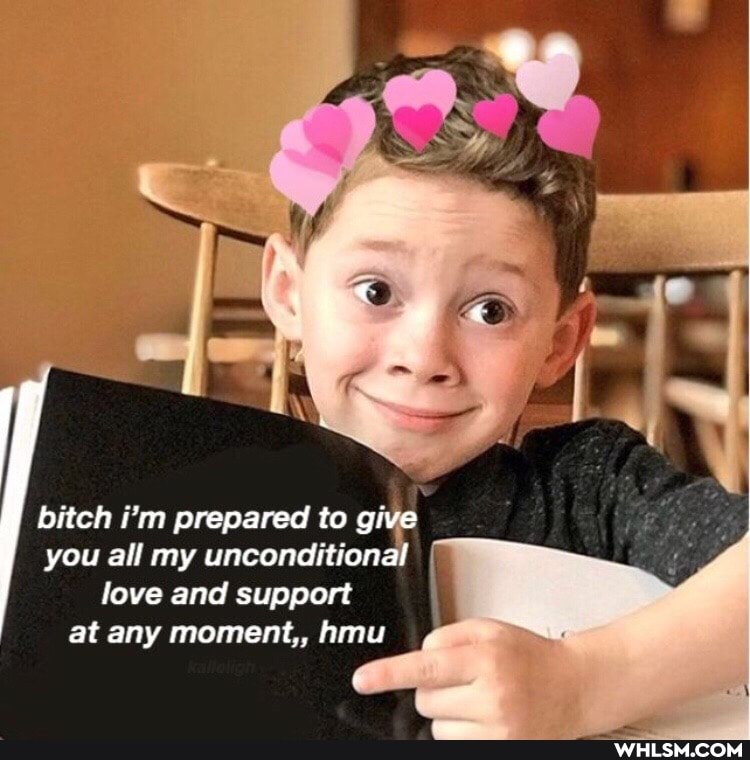 bitch i'm prepared to give you all my unconditional love and support at any moment,, hmu
