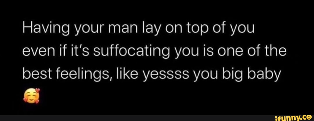 Having your man lay on top of you even if it's suffocating you is one ...