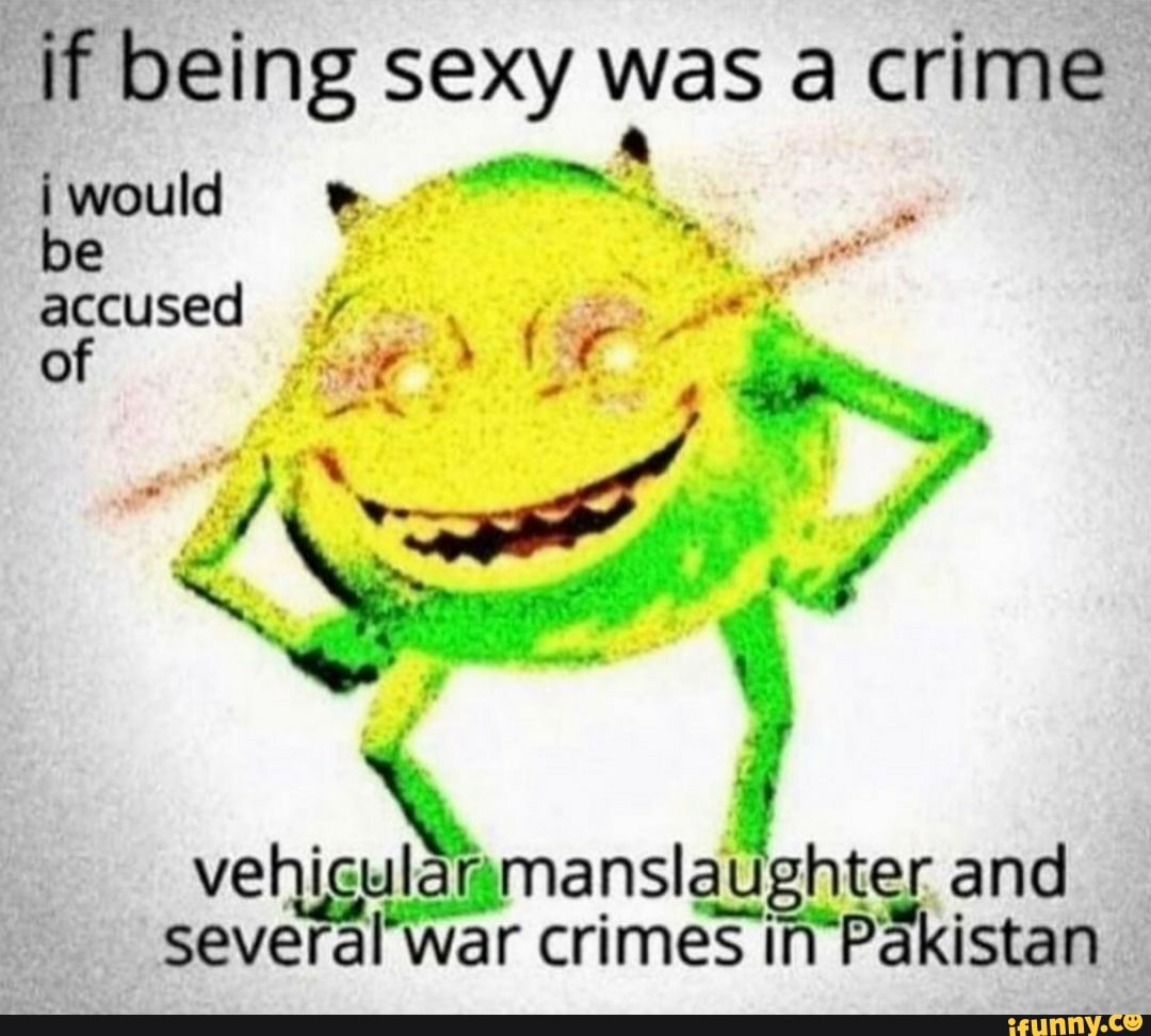 if being sexy was a crime
iwould be accused
of
vehicular manslaughter and several war crimes in Pakistan