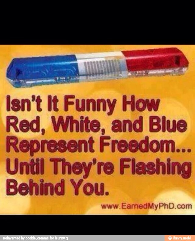 isn't it cn How
Red, White, and Blue
Represent Freedom...
Until They're Flashing
Behind You.