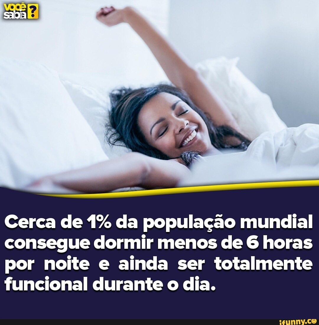 Cerca de 1% da população mundial
consegue dormir menos de 6 horas
por noite e ainda ser totalmente
funcional durante o dia.