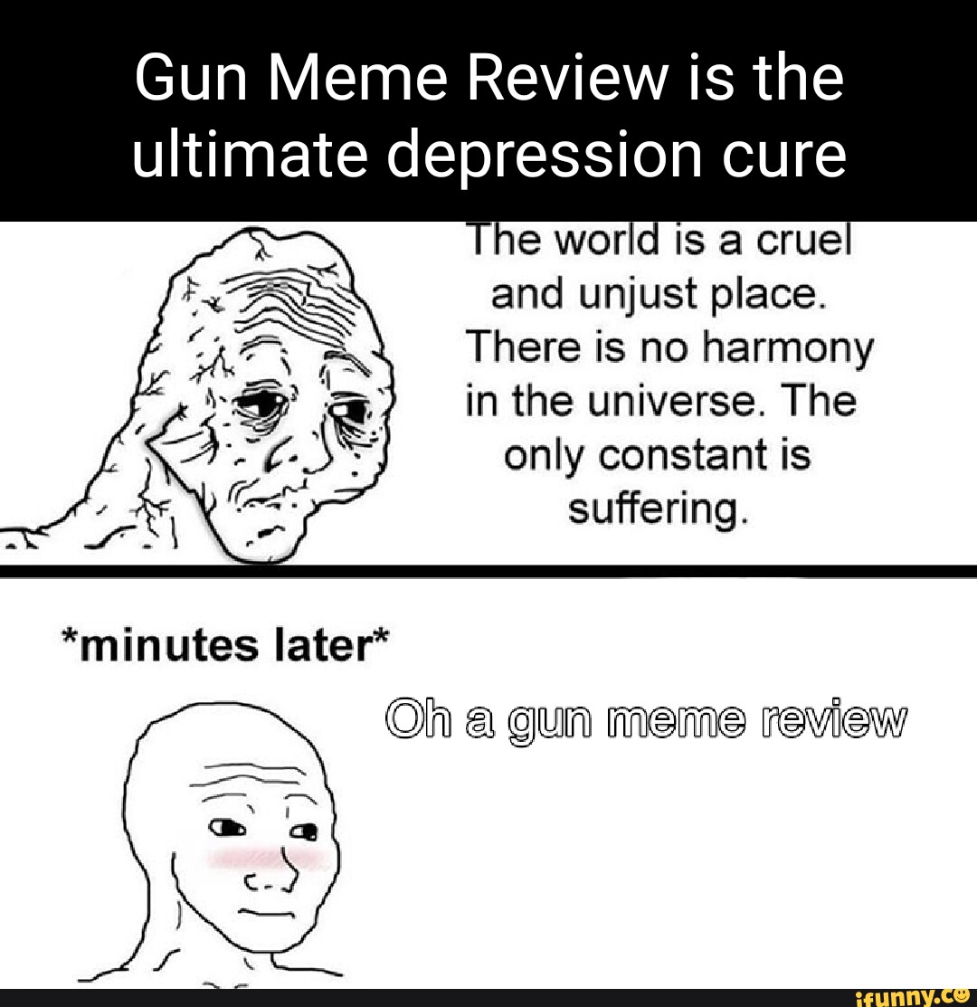 Gun Meme Review Is The Ultimate Depression Cure The World Is A Crue And 