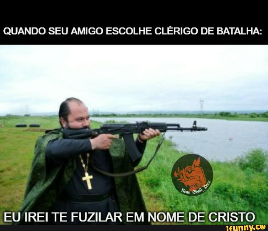QUANDO SEU AMIGO ESCOLHE CLÉRIGO DE BATALHA:
EU IREI TE FUZILAR EM NOME
DE CRISTO