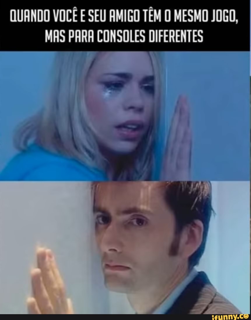 QUANDO VOCÊ E SEU AMIGO TÊM O MESMO JOGO,
MAS PARA CONSOLES DIFERENTES
