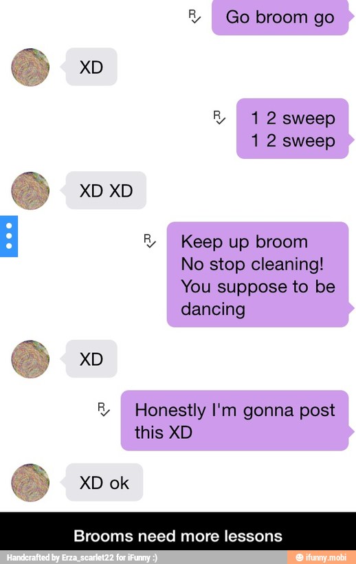 R Go broom go
ES
R 12 sweep
1 2 sweep
R
I Keep up broom
No stop cleaning!
You suppose to be
dancing
R Honestly I'm gonna post
this XD
Brooms need more lesson: - Brooms need more lessons
