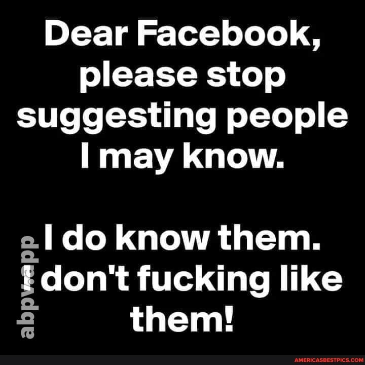 Dear Facebook, please stop suggesting people may know.
all do know them.
{don't fucking like
Econ them!