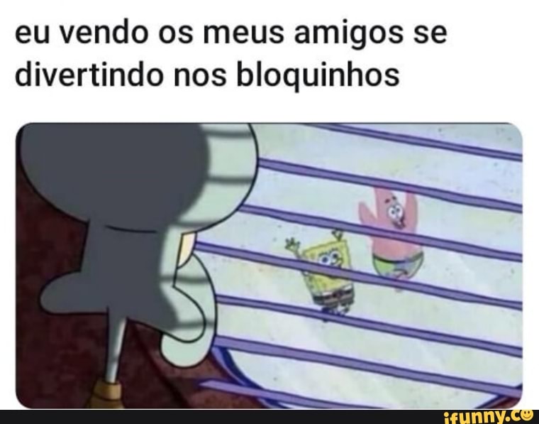 eu vendo os meus amigos se
divertindo nos bloquinhos