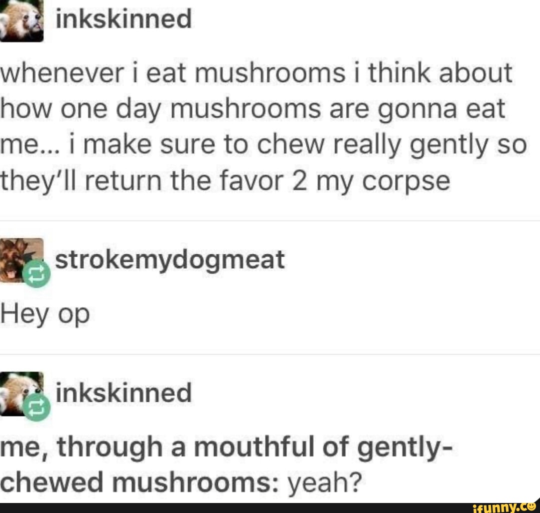 Inkskinned whenever i eat mushrooms I think about how one day mushrooms