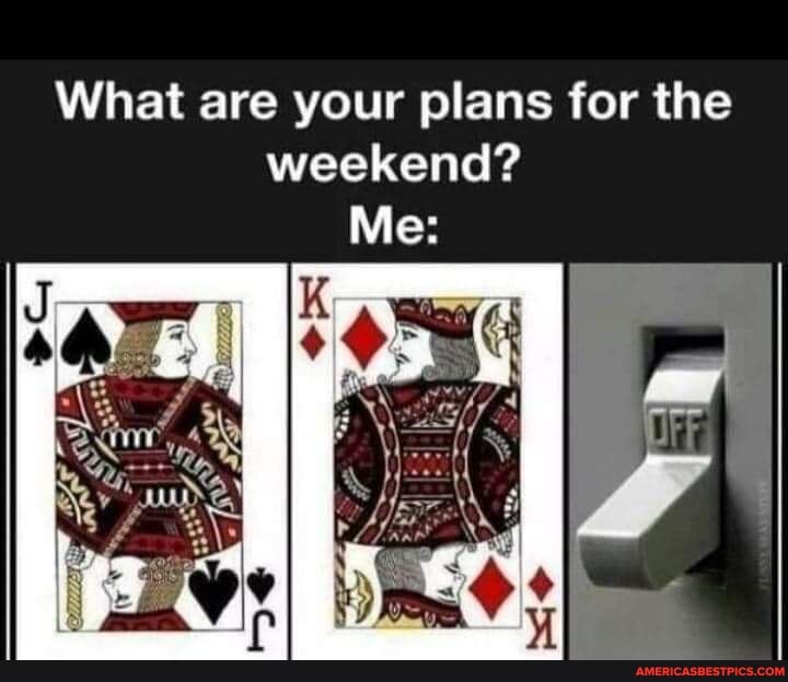 What are your plans for the weekend?
Me: