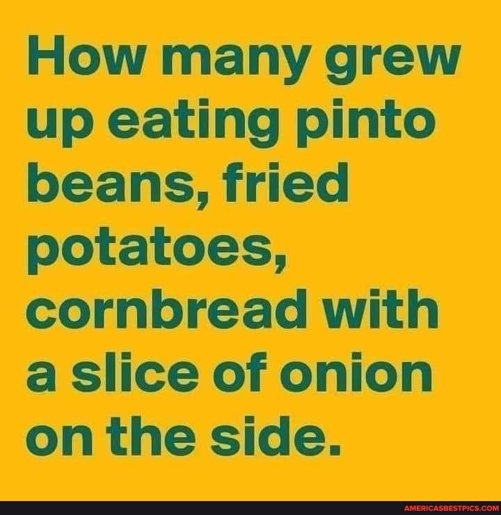 How many grew up eating pinto beans, fried potatoes, cornbread with a