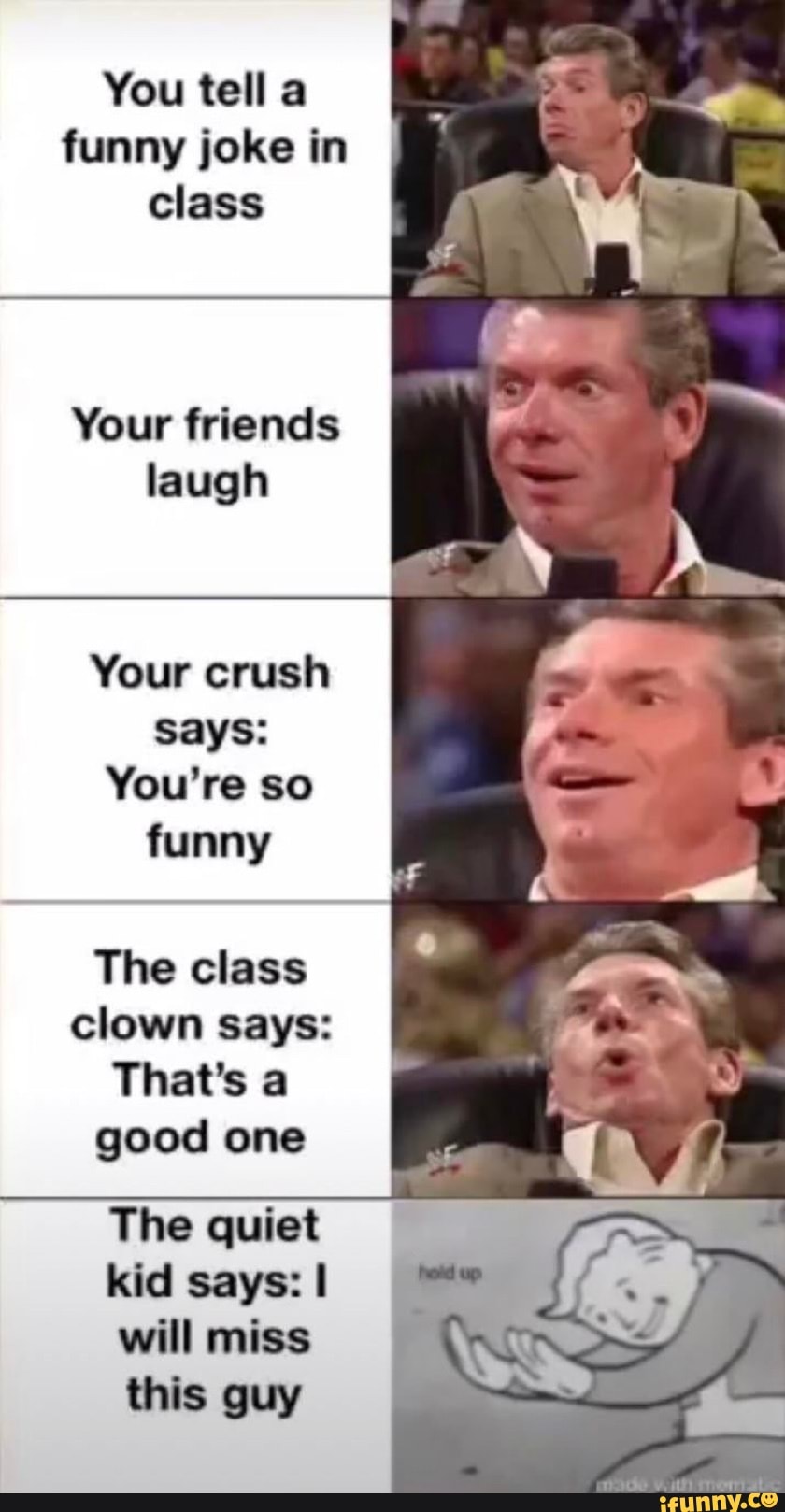 You tell a funny joke in class Your friends laugh Your crush says You