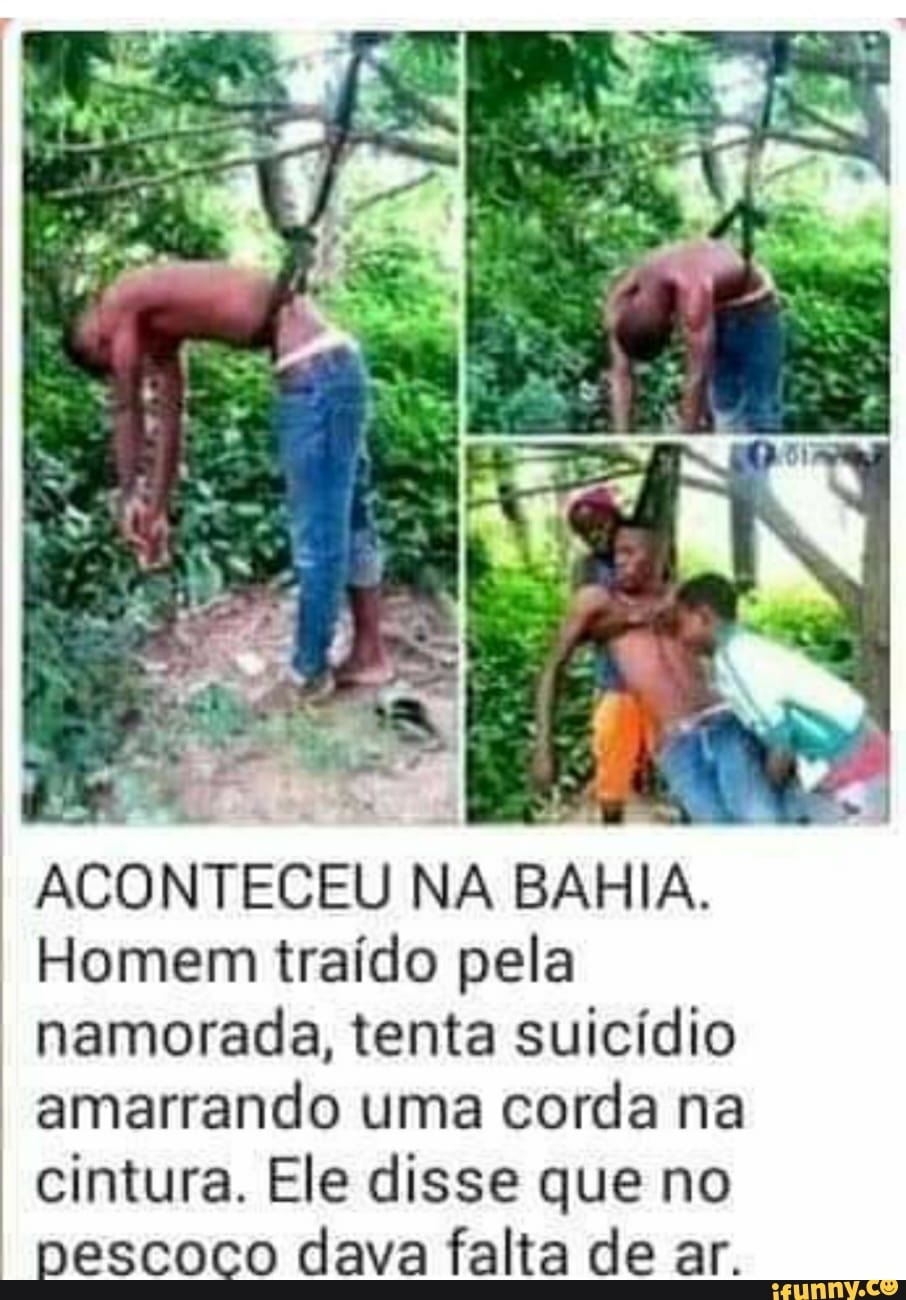ACONTECEU NA BAHIA.
Homem traído pela
namorada, tenta suicídio
amarrando uma corda na
cintura. Ele disse que no
nescoco dava falta de ar.
