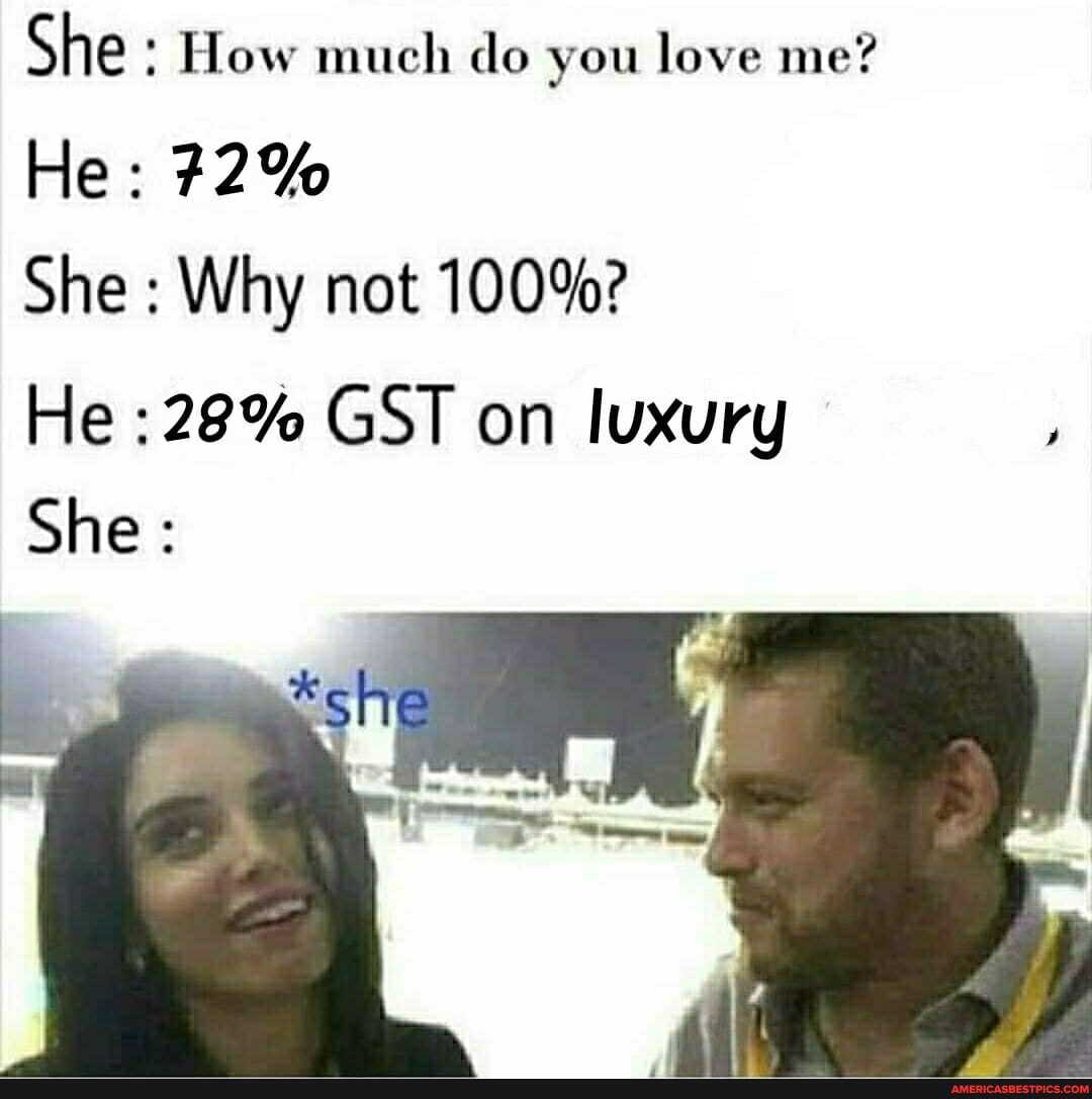 She : How much do you love me?
He: #2%
She : Why not 100%?
He :28% GST on luxury
She :