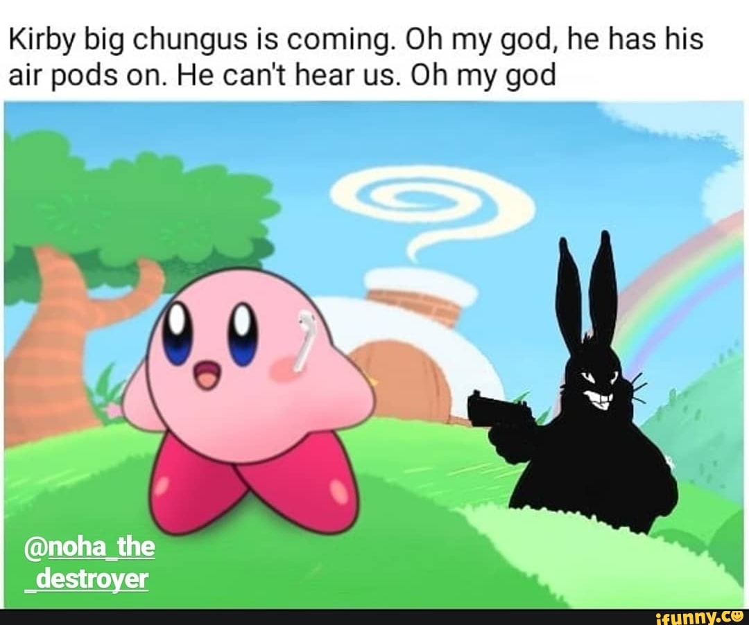 Kirby big chungus is coming. Oh my god, he has his air pods on. He can't  hear us. Oh my god - iFunny