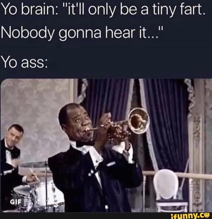 Yo brain: "it'll only be a tiny fart.
Nobody gonna hear it..."
Yo ass: