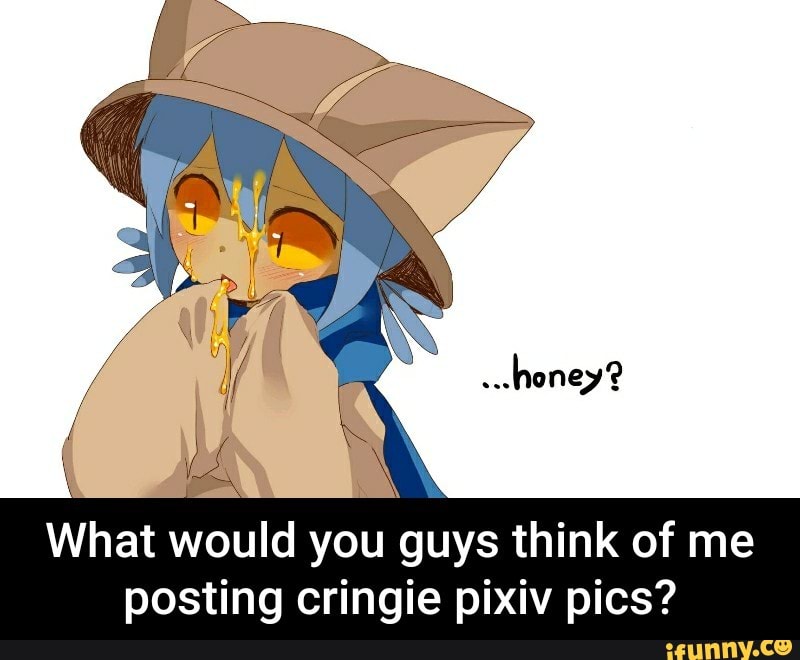 What would you guys think of me posting cringie pixiv pics? 