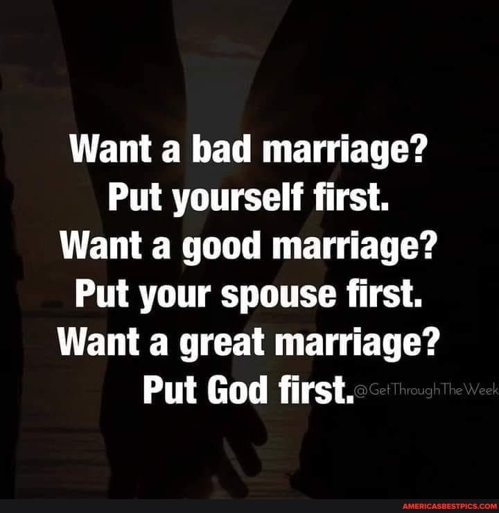 Want a bad marriage?
Put yourself first.
Want a good marriage?
Put your spouse first.
Want a great marriage?
Put God first.
