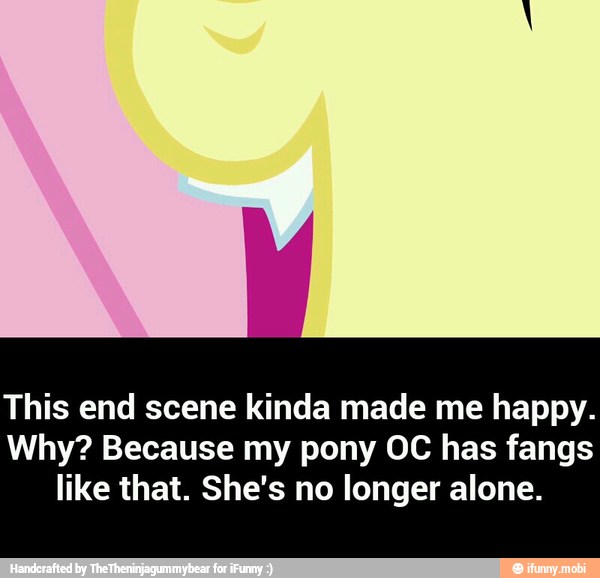 This end scene kinda made me happy.
Why? Because my pony OC has fangs
like that. She's no longer alone. - This end scene kinda made me happy. Why? Because my pony OC has fangs like that. She's no longer alone.