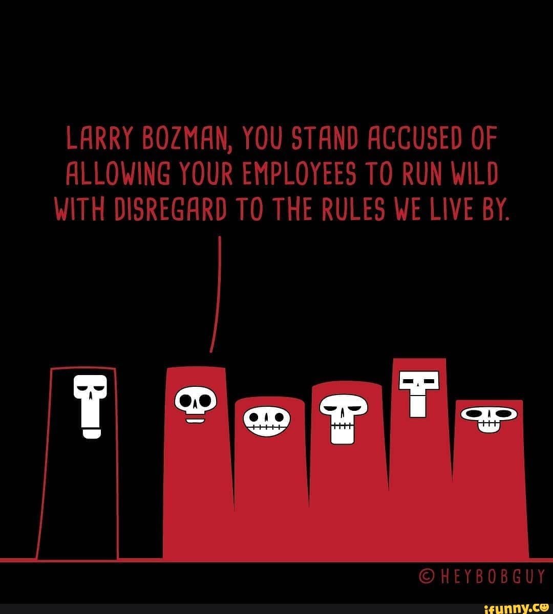 LARRY BOZMAN, YOU STAND ACCUSED OF ALLOWING YOUR EMPLOYEES TO RUN WILD WITH DISREGARD TO THE RULES WE LIVE BY.