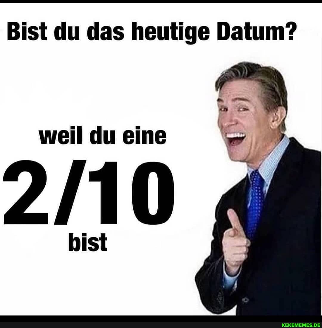 Bist du das heutige Datum?
du eine
bist