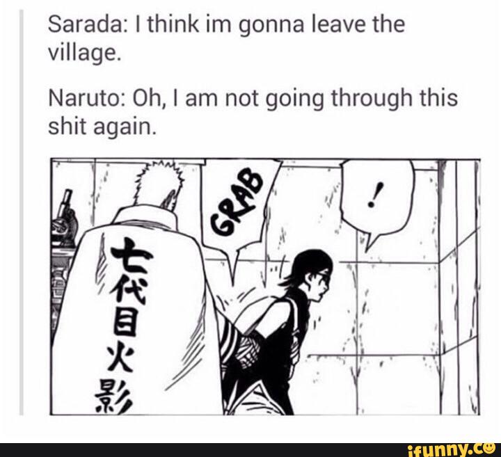 Sarada: Ithink im gonna leave the
village.
Naruto: 0h, I am not going through this
shit again.