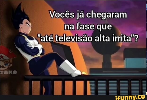 Vocês já chegaram na fase que até televisão alta Irrita"?