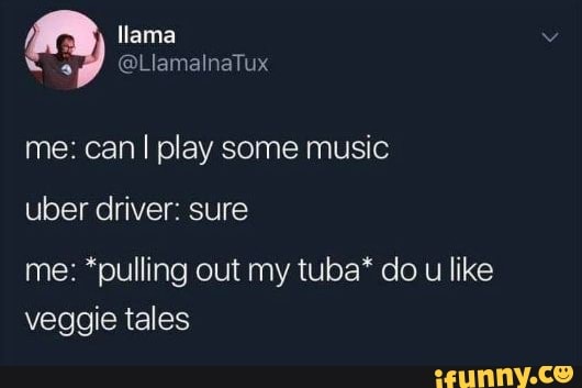 me: can I play some music
uber driver: sure
me: *pulling out my tuba* do u like
veggie tales